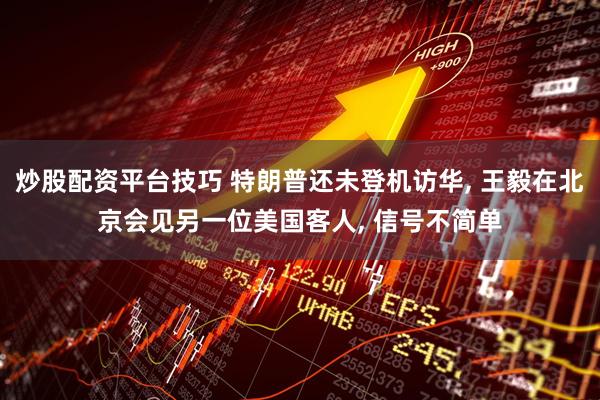 炒股配资平台技巧 特朗普还未登机访华, 王毅在北京会见另一位美国客人, 信号不简单