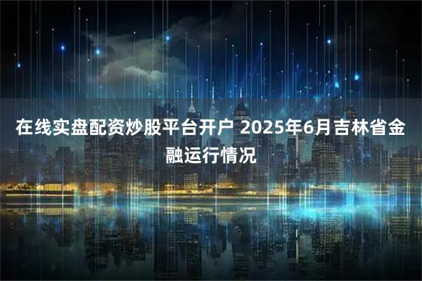 在线实盘配资炒股平台开户 2025年6月吉林省金融运行情况