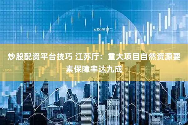 炒股配资平台技巧 江苏厅：重大项目自然资源要素保障率达九成