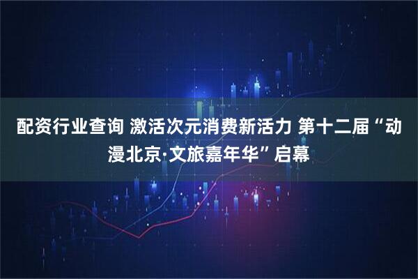 配资行业查询 激活次元消费新活力 第十二届“动漫北京·文旅嘉年华”启幕