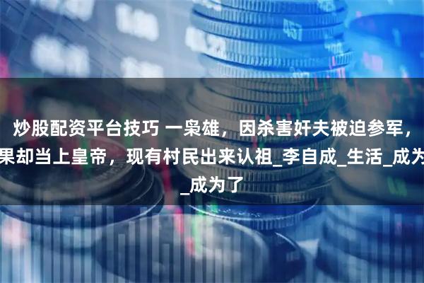 炒股配资平台技巧 一枭雄，因杀害奸夫被迫参军，结果却当上皇帝，现有村民出来认祖_李自成_生活_成为了