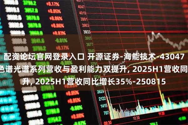 配资论坛官网登录入口 开源证券-海能技术-430476-北交所信息更新: 色谱光谱系列营收与盈利能力双提升, 2025H1营收同比增长35%-250815
