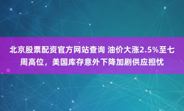 北京股票配资官方网站查询 油价大涨2.5%至七周高位，美国库存意外下降加剧供应担忧
