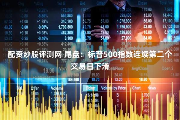 配资炒股评测网 尾盘：标普500指数连续第二个交易日下滑