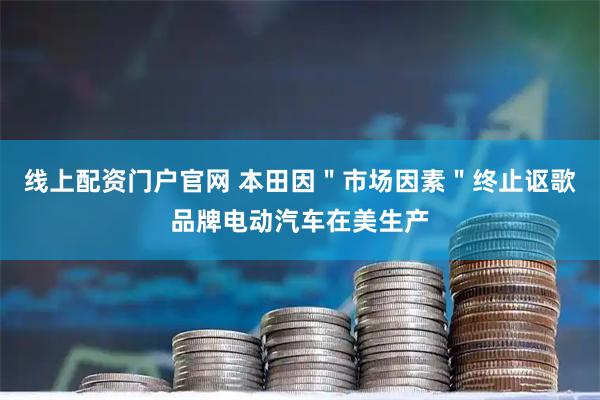线上配资门户官网 本田因＂市场因素＂终止讴歌品牌电动汽车在美生产