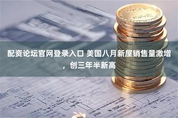 配资论坛官网登录入口 美国八月新屋销售量激增，创三年半新高