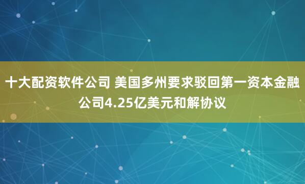 十大配资软件公司 美国多州要求驳回第一资本金融公司4.25亿美元和解协议