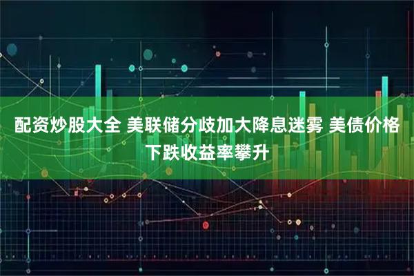 配资炒股大全 美联储分歧加大降息迷雾 美债价格下跌收益率攀升