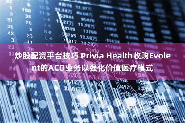 炒股配资平台技巧 Privia Health收购Evolent的ACO业务以强化价值医疗模式