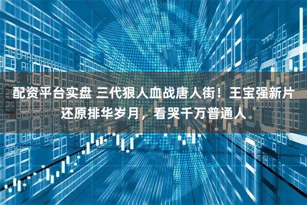配资平台实盘 三代狠人血战唐人街！王宝强新片还原排华岁月，看哭千万普通人