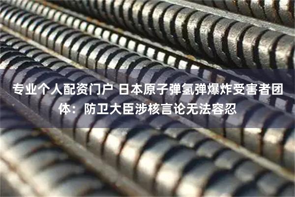 专业个人配资门户 日本原子弹氢弹爆炸受害者团体:防卫大臣涉核言论无法容忍