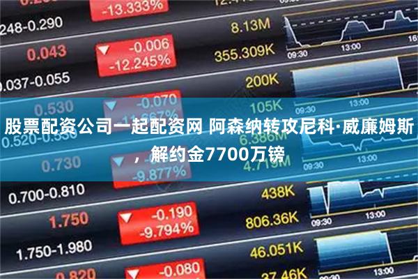 股票配资公司一起配资网 阿森纳转攻尼科·威廉姆斯，解约金7700万镑