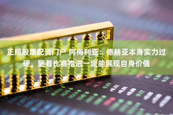 正规股票配资门户 阿梅利亚:德赫亚本身实力过硬,随着比赛推进一定能展现自身价值