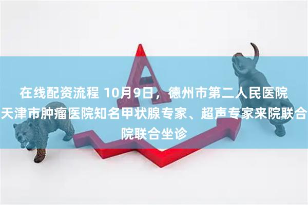 在线配资流程 10月9日，德州市第二人民医院邀请天津市肿瘤医院知名甲状腺专家、超声专家来院联合坐诊