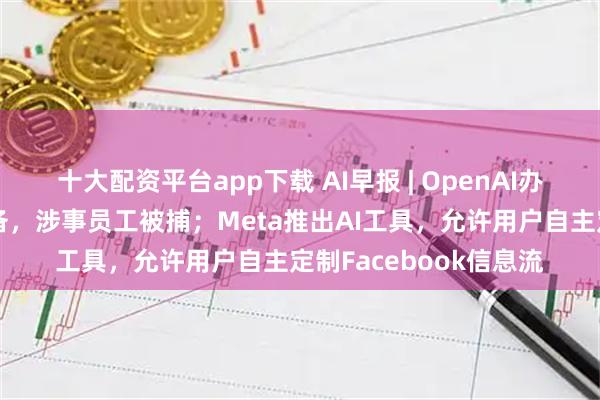 十大配资平台app下载 AI早报 | OpenAI办公室发现隐藏录音设备，涉事员工被捕；Meta推出AI工具，允许用户自主定制Facebook信息流
