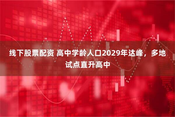线下股票配资 高中学龄人口2029年达峰，多地试点直升高中