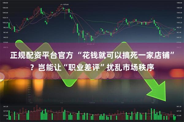 正规配资平台官方 “花钱就可以搞死一家店铺”？岂能让“职业差评”扰乱市场秩序